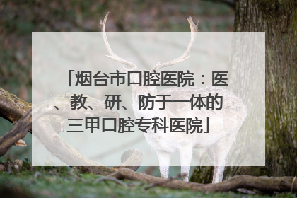 烟台市口腔医院：医、教、研、防于一体的三甲口腔专科医院