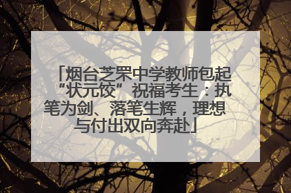 烟台芝罘中学教师包起“状元饺”祝福考生：执笔为剑、落笔生辉，理想与付出双向奔赴