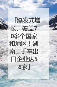 爆发式增长、覆盖70多个国家和地区！湖南二手车出口企业达58家