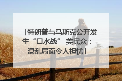 特朗普与马斯克公开发生“口水战” 美民众：混乱局面令人担忧