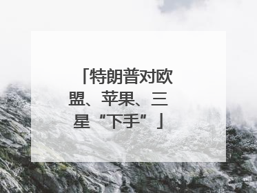 特朗普对欧盟、苹果、三星“下手”