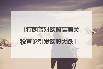 特朗普对欧盟高额关税言论引发欧股大跌