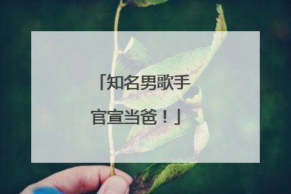 知名男歌手官宣当爸！