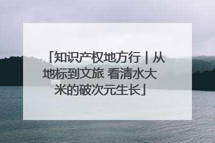 知识产权地方行｜从地标到文旅 看清水大米的破次元生长