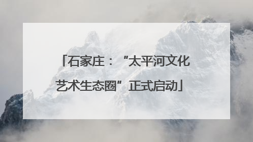 石家庄：“太平河文化艺术生态圈”正式启动