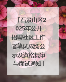 石景山区2025年公开招聘社区工作者笔试成绩公示及资格复审与面试通知