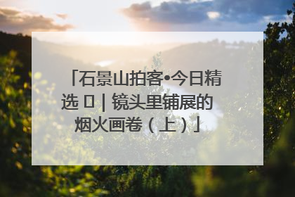 石景山拍客•今日精选 ㉓｜镜头里铺展的烟火画卷（上）