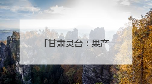 甘肃灵台：果产业振兴正当时