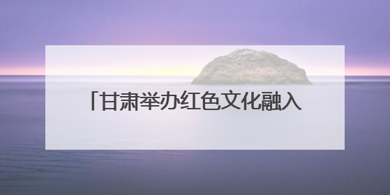甘肃举办红色文化融入高校思政教育研讨会