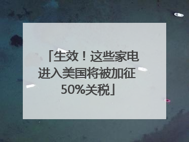 生效！这些家电进入美国将被加征50%关税