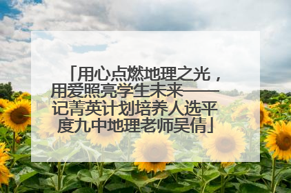 用心点燃地理之光，用爱照亮学生未来——记菁英计划培养人选平度九中地理老师吴倩