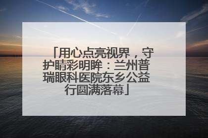 用心点亮视界，守护睛彩明眸：兰州普瑞眼科医院东乡公益行圆满落幕