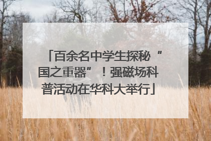 百余名中学生探秘“国之重器”！强磁场科普活动在华科大举行