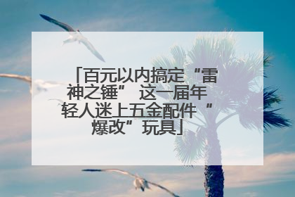 百元以内搞定“雷神之锤” 这一届年轻人迷上五金配件“爆改”玩具