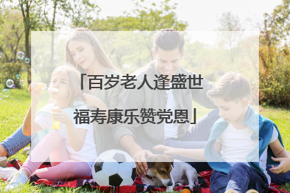 百岁老人逢盛世 福寿康乐赞党恩