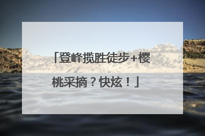 登峰揽胜徒步+樱桃采摘？快炫！