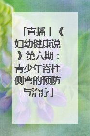 直播丨《妇幼健康说》第六期：青少年脊柱侧弯的预防与治疗