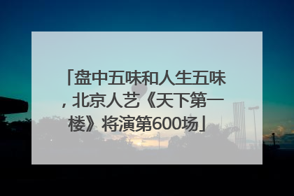 盘中五味和人生五味，北京人艺《天下第一楼》将演第600场