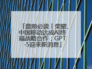 盘前必读丨荣耀、中国移动达成AI终端战略合作；GPT-5迎来新消息