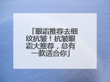 眼霜推荐去细纹抗皱！抗皱眼霜大推荐，总有一款适合你