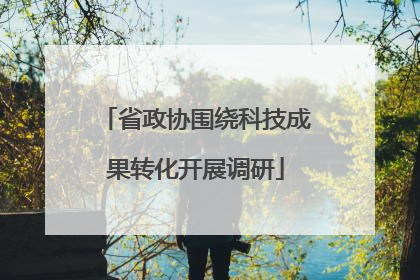 省政协围绕科技成果转化开展调研