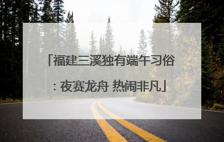 福建三溪独有端午习俗：夜赛龙舟 热闹非凡