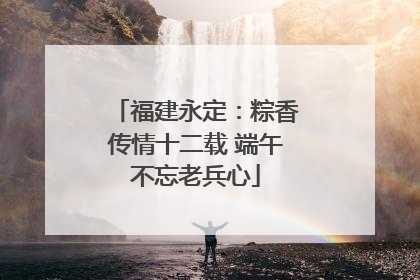 福建永定：粽香传情十二载 端午不忘老兵心