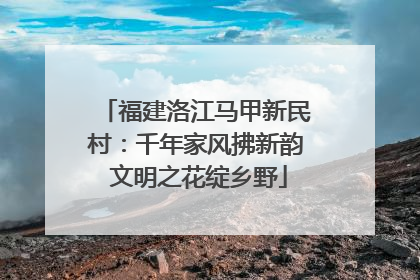 福建洛江马甲新民村：千年家风拂新韵 文明之花绽乡野