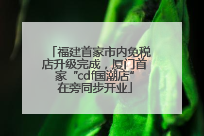福建首家市内免税店升级完成，厦门首家“cdf国潮店”在旁同步开业