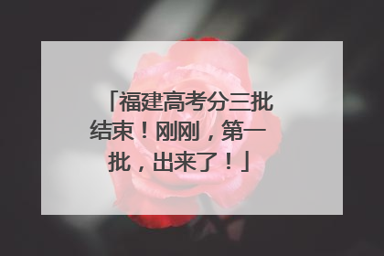福建高考分三批结束！刚刚，第一批，出来了！