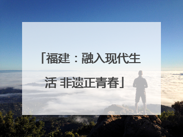 福建：融入现代生活 非遗正青春