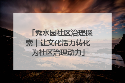 秀水园社区治理探索｜让文化活力转化为社区治理动力