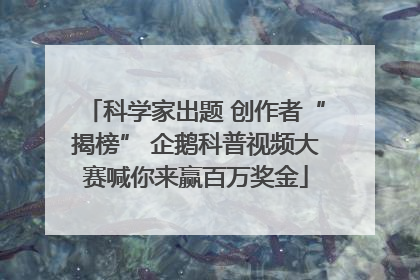 科学家出题 创作者“揭榜” 企鹅科普视频大赛喊你来赢百万奖金