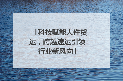 科技赋能大件货运，跨越速运引领行业新风向