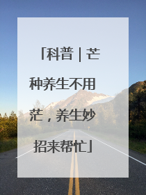 科普｜芒种养生不用茫，养生妙招来帮忙
