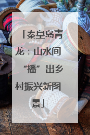 秦皇岛青龙：山水间“播”出乡村振兴新图景