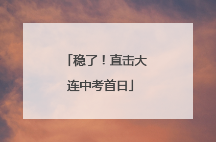 稳了！直击大连中考首日