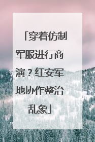 穿着仿制军服进行商演？红安军地协作整治乱象