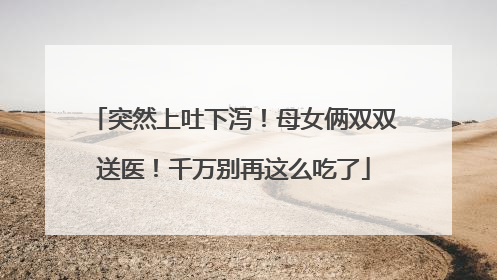 突然上吐下泻！母女俩双双送医！千万别再这么吃了
