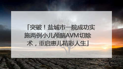 突破！盐城市一院成功实施两例小儿颅脑AVM切除术，重启患儿精彩人生