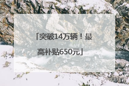 突破14万辆！最高补贴650元