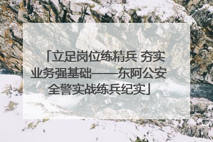 立足岗位练精兵 夯实业务强基础——东阿公安全警实战练兵纪实