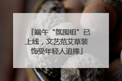 端午“氛围组”已上线，文艺范艾草装饰受年轻人追捧