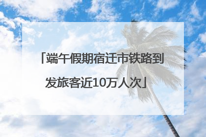 端午假期宿迁市铁路到发旅客近10万人次
