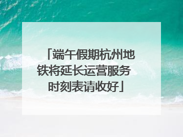 端午假期杭州地铁将延长运营服务 时刻表请收好