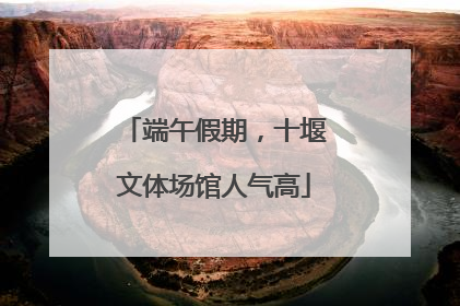 端午假期，十堰文体场馆人气高