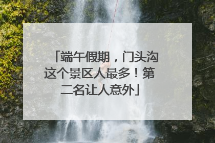 端午假期，门头沟这个景区人最多！第二名让人意外