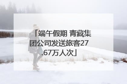 端午假期 青藏集团公司发送旅客27.67万人次