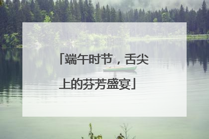 端午时节，舌尖上的芬芳盛宴