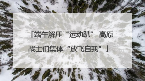 端午解压“运动趴” 高原战士们集体“放飞自我”